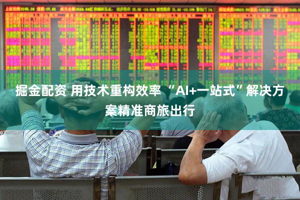 掘金配资 用技术重构效率 “AI+一站式”解决方案精准商旅出行