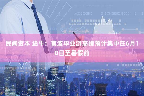 民间资本 途牛：首波毕业游高峰预计集中在6月10日至暑假前
