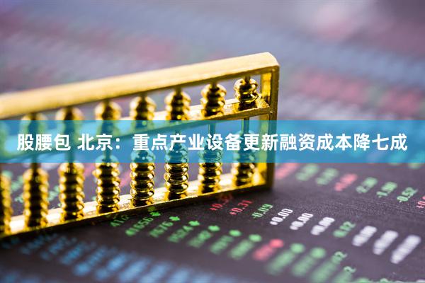 股腰包 北京：重点产业设备更新融资成本降七成