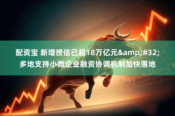 配资宝 新增授信已超18万亿元&#32;多地支持小微企业融资协调机制加快落地