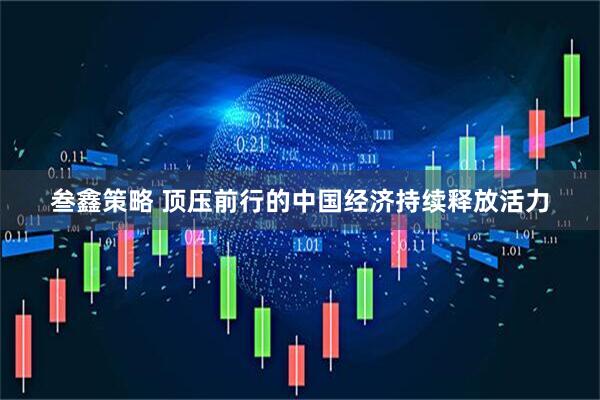叁鑫策略 顶压前行的中国经济持续释放活力