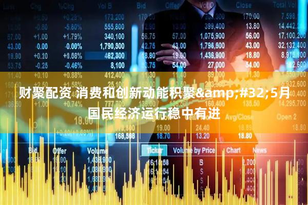 财聚配资 消费和创新动能积聚&#32;5月国民经济运行稳中有进