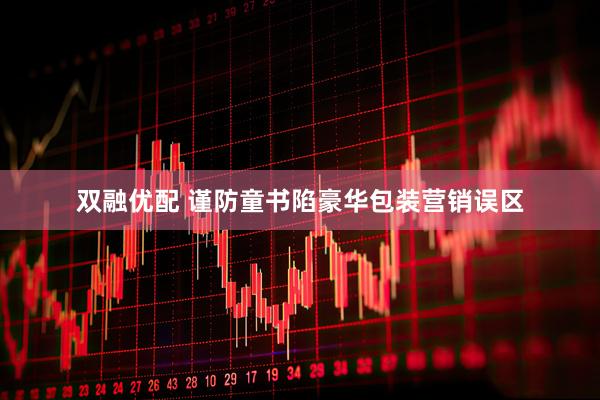 双融优配 谨防童书陷豪华包装营销误区