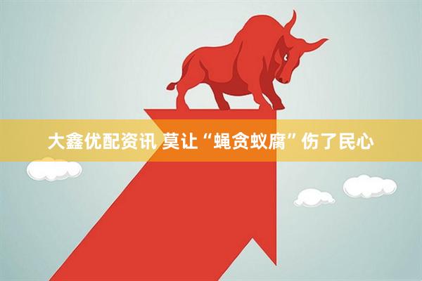 大鑫优配资讯 莫让“蝇贪蚁腐”伤了民心