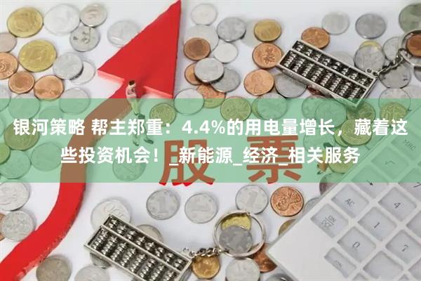 银河策略 帮主郑重：4.4%的用电量增长，藏着这些投资机会！_新能源_经济_相关服务