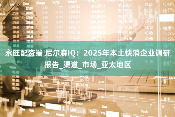 永旺配资端 尼尔森IQ：2025年本土快消企业调研报告_渠道_市场_亚太地区
