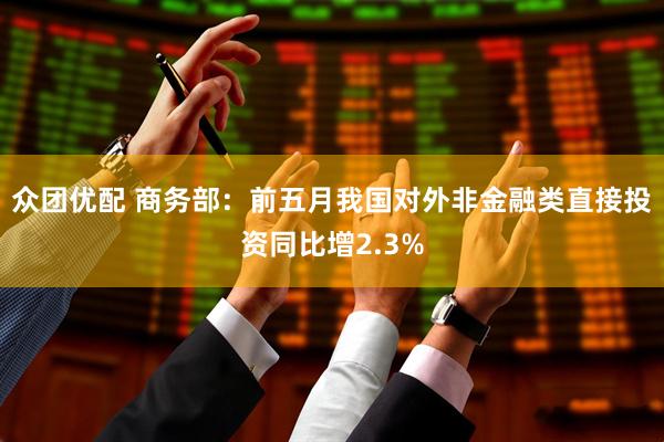众团优配 商务部：前五月我国对外非金融类直接投资同比增2.3%