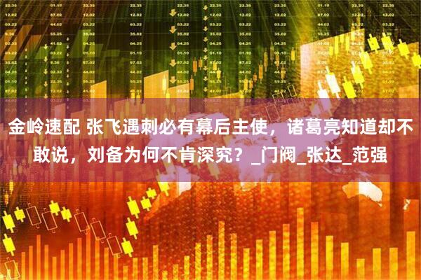 金岭速配 张飞遇刺必有幕后主使，诸葛亮知道却不敢说，刘备为何不肯深究？_门阀_张达_范强