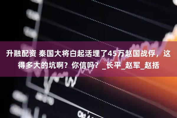 升融配资 秦国大将白起活埋了45万赵国战俘，这得多大的坑啊？你信吗？_长平_赵军_赵括