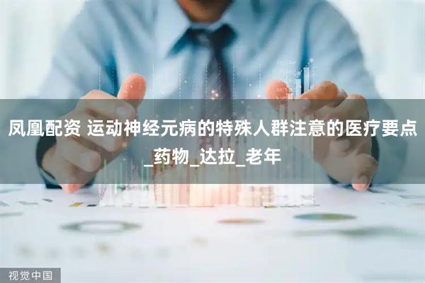 凤凰配资 运动神经元病的特殊人群注意的医疗要点_药物_达拉_老年