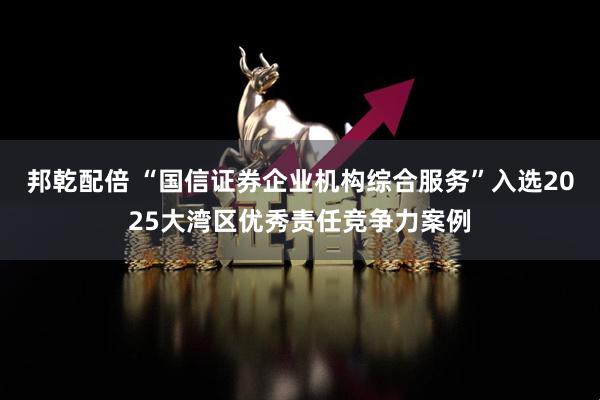 邦乾配倍 “国信证券企业机构综合服务”入选2025大湾区优秀责任竞争力案例