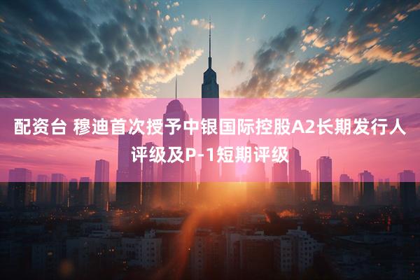 配资台 穆迪首次授予中银国际控股A2长期发行人评级及P-1短期评级