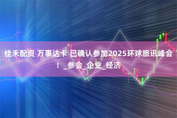 佳禾配资 万事达卡 已确认参加2025环球旅讯峰会！_参会_企业_经济