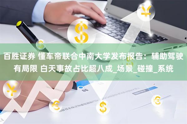 百胜证券 懂车帝联合中南大学发布报告：辅助驾驶有局限 白天事故占比超八成_场景_碰撞_系统