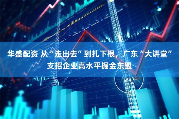 华盛配资 从“走出去”到扎下根，广东“大讲堂”支招企业高水平掘金东盟