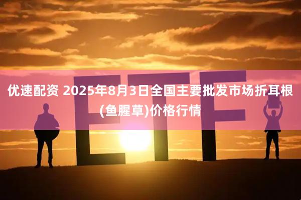 优速配资 2025年8月3日全国主要批发市场折耳根(鱼腥草)价格行情
