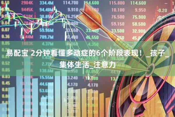 易配宝 2分钟看懂多动症的6个阶段表现！_孩子_集体生活_注意力