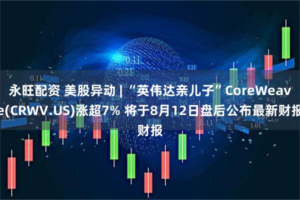 永旺配资 美股异动 | “英伟达亲儿子”CoreWeave(CRWV.US)涨超7% 将于8月12日盘后公布最新财报