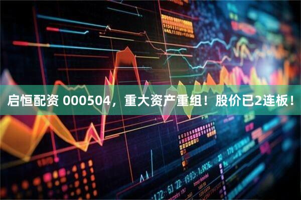 启恒配资 000504，重大资产重组！股价已2连板！