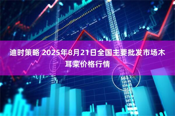 迪时策略 2025年8月21日全国主要批发市场木耳菜价格行情