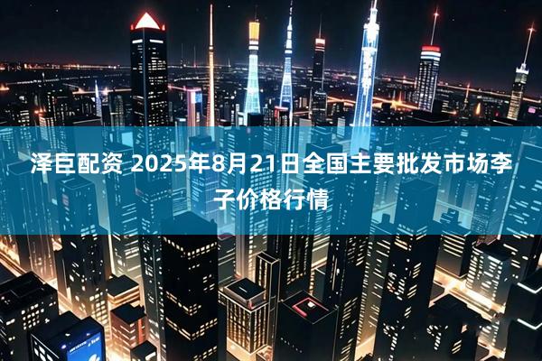 泽巨配资 2025年8月21日全国主要批发市场李子价格行情