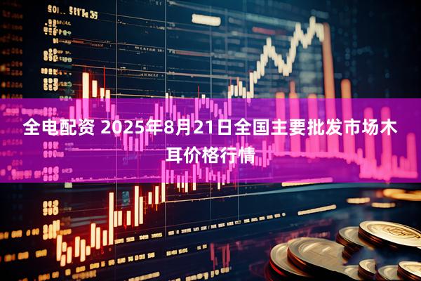 全电配资 2025年8月21日全国主要批发市场木耳价格行情