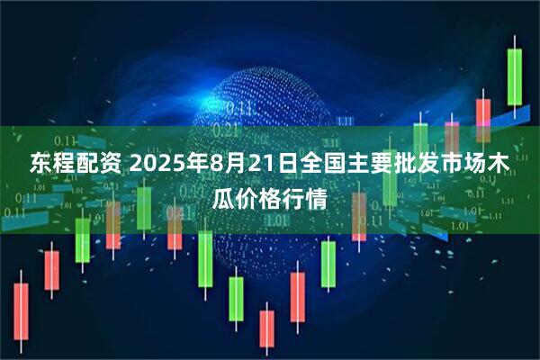 东程配资 2025年8月21日全国主要批发市场木瓜价格行情