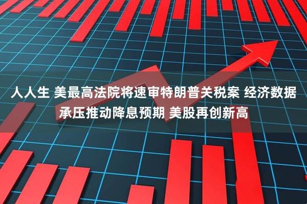 人人生 美最高法院将速审特朗普关税案 经济数据承压推动降息预期 美股再创新高