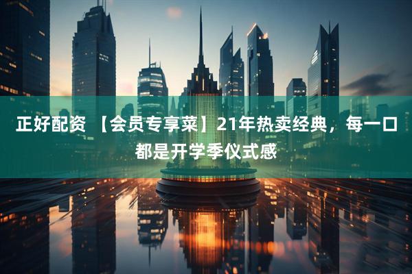 正好配资 【会员专享菜】21年热卖经典，每一口都是开学季仪式感