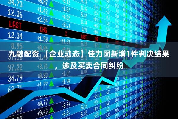 九融配资 【企业动态】佳力图新增1件判决结果，涉及买卖合同纠纷