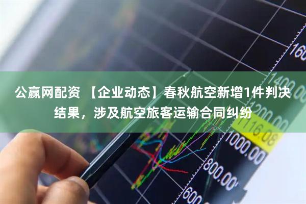 公赢网配资 【企业动态】春秋航空新增1件判决结果，涉及航空旅客运输合同纠纷