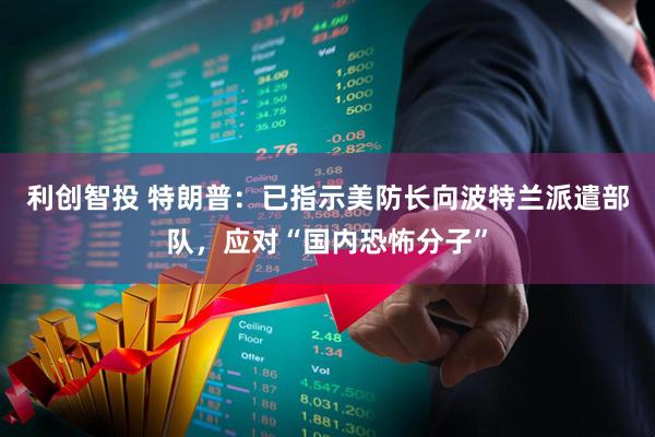 利创智投 特朗普：已指示美防长向波特兰派遣部队，应对“国内恐怖分子”