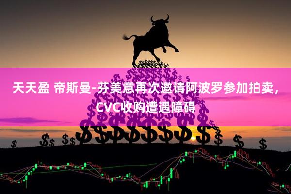 天天盈 帝斯曼-芬美意再次邀请阿波罗参加拍卖，CVC收购遭遇障碍