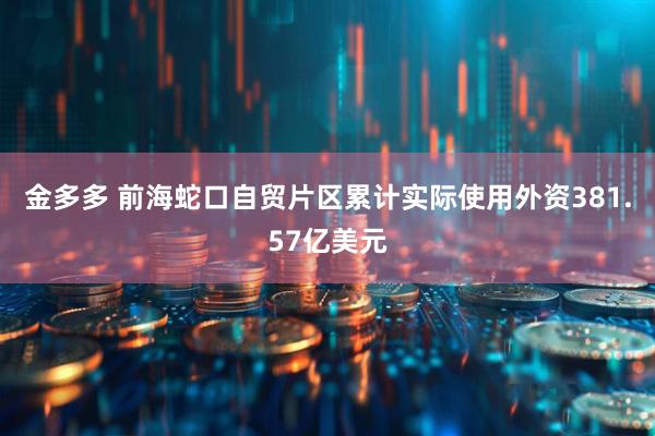 金多多 前海蛇口自贸片区累计实际使用外资381.57亿美元
