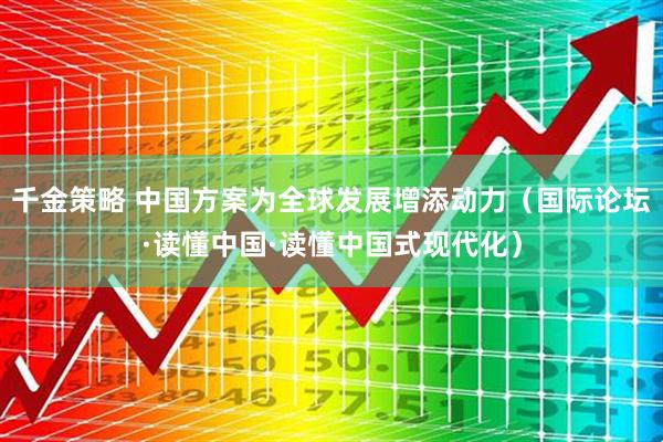千金策略 中国方案为全球发展增添动力（国际论坛·读懂中国·读懂中国式现代化）