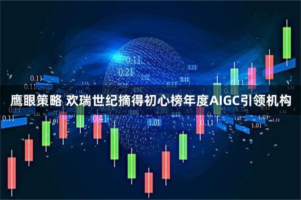 鹰眼策略 欢瑞世纪摘得初心榜年度AIGC引领机构