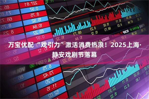 万宝优配 “戏引力”激活消费热浪！2025上海·静安戏剧节落幕