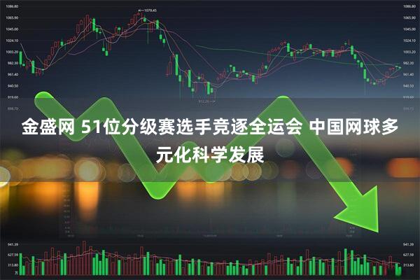 金盛网 51位分级赛选手竞逐全运会 中国网球多元化科学发展
