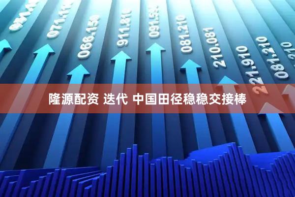 隆源配资 迭代 中国田径稳稳交接棒