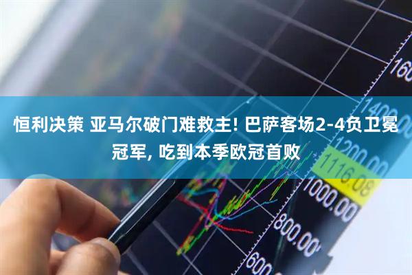 恒利决策 亚马尔破门难救主! 巴萨客场2-4负卫冕冠军, 吃到本季欧冠首败